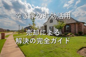 空き家①　有効活用：売却による解決の完全ガイド