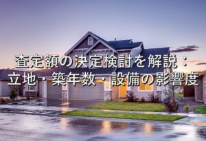 査定の基本⑤　査定額の決定検討を解説：立地・築年数・設備の影響度