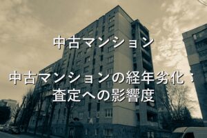 不動産知識⑦　中古マンション　中古マンションの経年劣化：査定への影響度