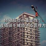 不動産知識⑧　修繕履歴の重要性：資産価値を維持する管理方法