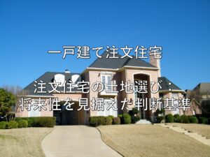 不動産知識⑱　一戸建て注文住宅　注文住宅の土地選び：将来性を見据えた判断基準