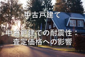 不動産知識㉘　中古戸建て　中古戸建ての耐震性：査定価格への影響