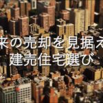 不動産知識㉗　将来の売却を見据えた建売住宅選び