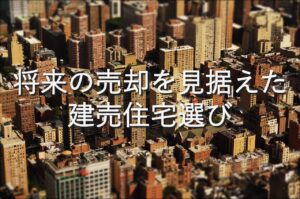 不動産知識㉗　将来の売却を見据えた建売住宅選び