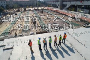 不動産知識⑳　工期が価格に与える影響：季節別の建築計画