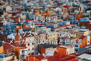 不動産知識㉓　建売住宅　ハウスメーカー比較：メーカー別の特徴と価格差