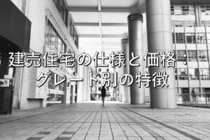 不動産知識㉔　建売住宅の仕様と価格：グレード別の特徴